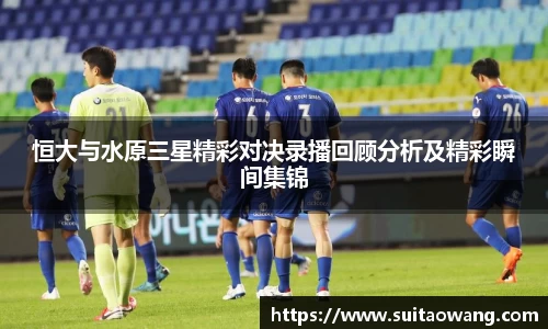 恒大与水原三星精彩对决录播回顾分析及精彩瞬间集锦