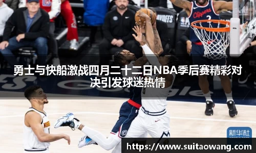 勇士与快船激战四月二十二日NBA季后赛精彩对决引发球迷热情
